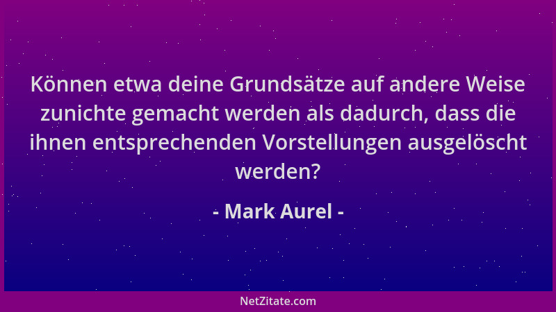 Mark Aurel - Können etwa deine Grundsätze auf andere Weise zunichte gemacht werden als dadurch, dass die ihnen entsprechend...