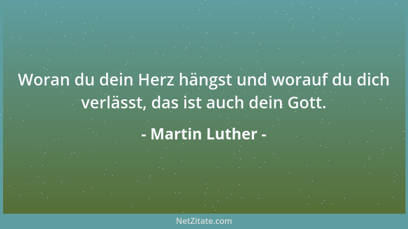 Martin Luther - Woran du dein Herz hängst und worauf du dich verlässt, das ist auch dein Gott....