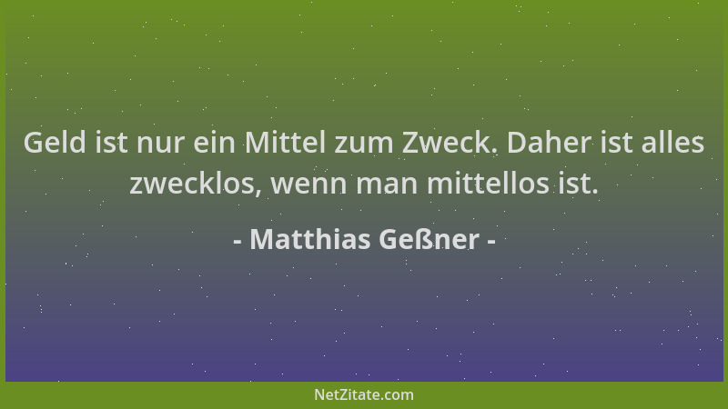 Matthias Geßner - Geld ist nur ein Mittel zum Zweck. Daher ist alles zwecklos, wenn man mittellos ist....