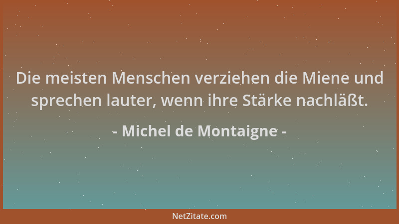 Michel de Montaigne - Die meisten Menschen verziehen die Miene und sprechen lauter, wenn ihre Stärke nachläßt....