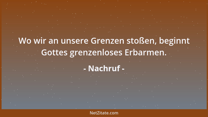 Nachruf - Wo wir an unsere Grenzen stoßen, beginnt Gottes grenzenloses Erbarmen....