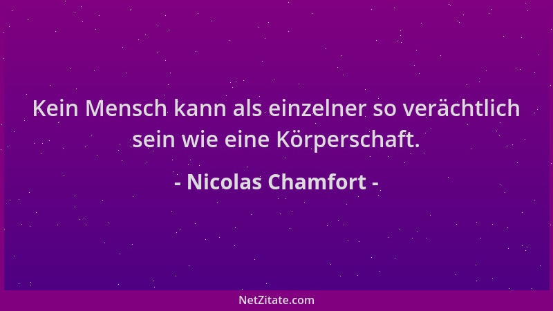 Nicolas Chamfort - Kein Mensch kann als einzelner so verächtlich sein wie eine Körperschaft....