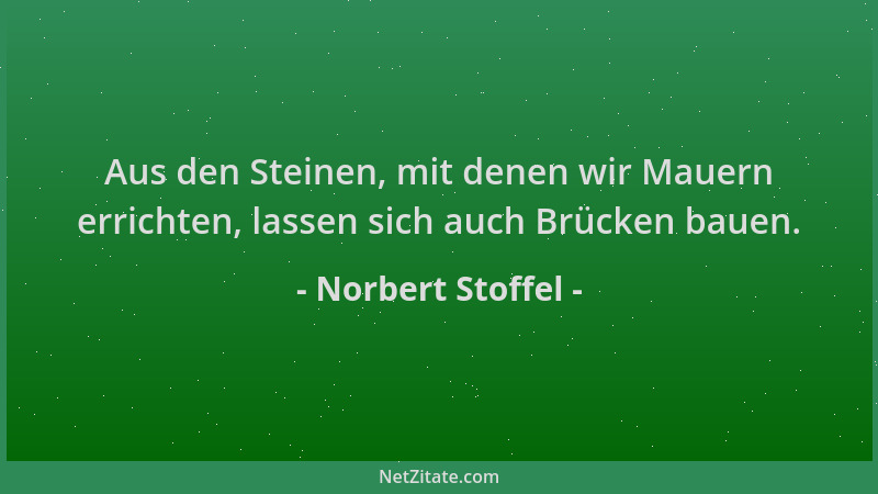 Norbert Stoffel - Aus den Steinen, mit denen wir Mauern errichten, lassen sich auch Brücken bauen....