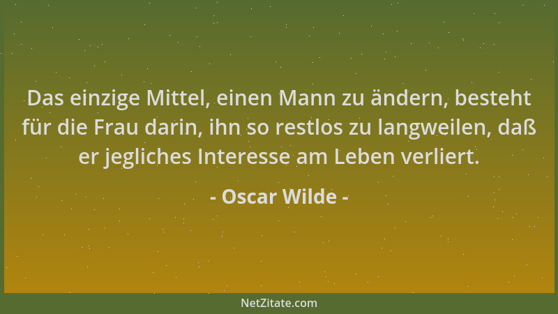 Oscar Wilde - Das einzige Mittel, einen Mann zu ändern, besteht für die Frau darin, ihn so restlos zu langweilen, daß er je...