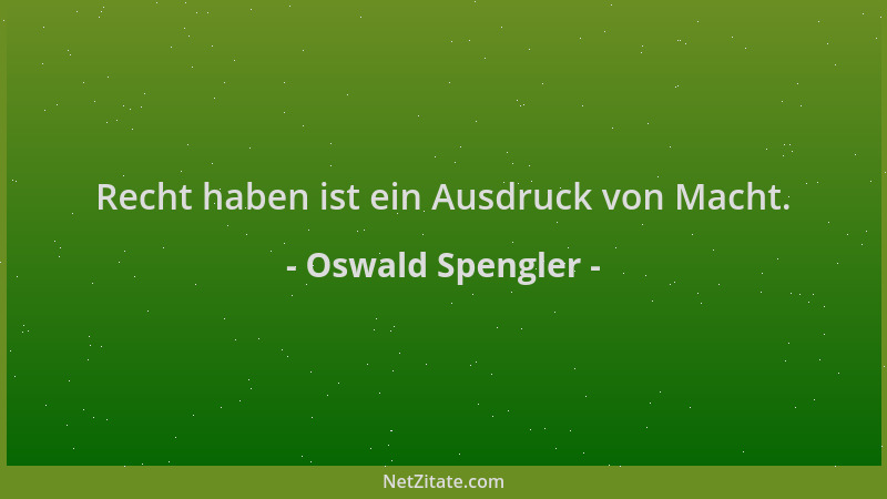 Oswald Spengler - Recht haben ist ein Ausdruck von Macht....