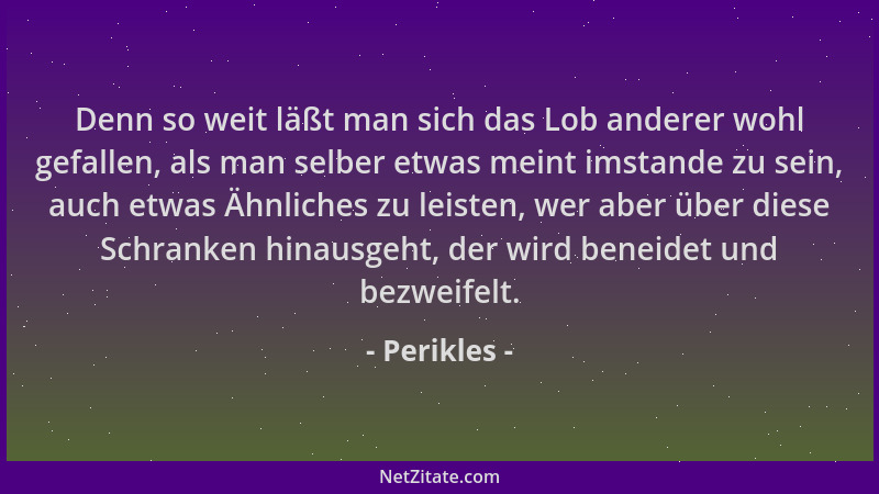 Perikles - Denn so weit läßt man sich das Lob anderer wohl gefallen, als man selber etwas meint imstande zu sein, auch etwa...