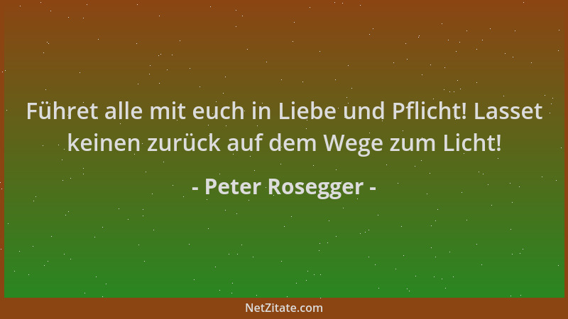 Peter Rosegger - Führet alle mit euch in Liebe und Pflicht! Lasset keinen zurück auf dem Wege zum Licht!...