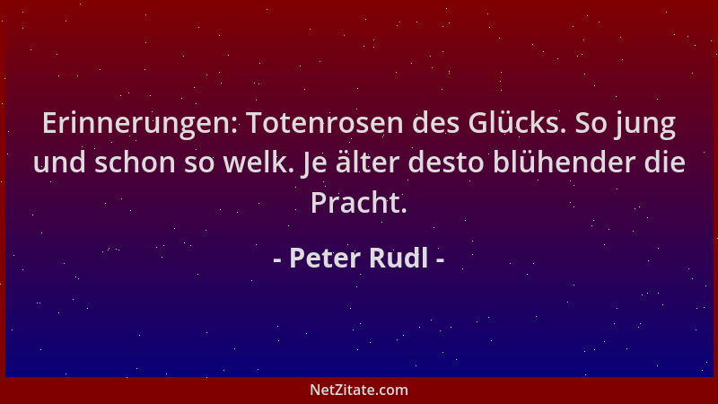 Peter Rudl - Erinnerungen: Totenrosen des Glücks. So jung und schon so welk. Je älter desto blühender die Pracht....