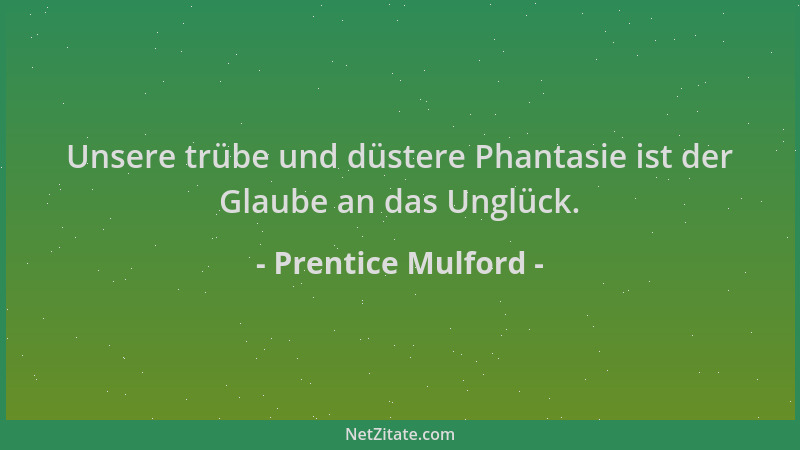Prentice Mulford - Unsere trübe und düstere Phantasie ist der Glaube an das Unglück....