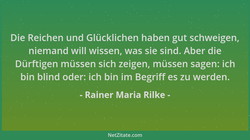 Rainer Maria Rilke - Die Reichen und Glücklichen haben gut schweigen, niemand will wissen, was sie sind. Aber die Dürftigen...