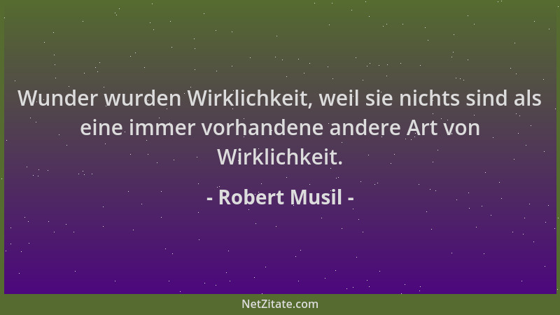 Robert Musil - Wunder wurden Wirklichkeit, weil sie nichts sind als eine immer vorhandene andere Art von Wirklichkeit....