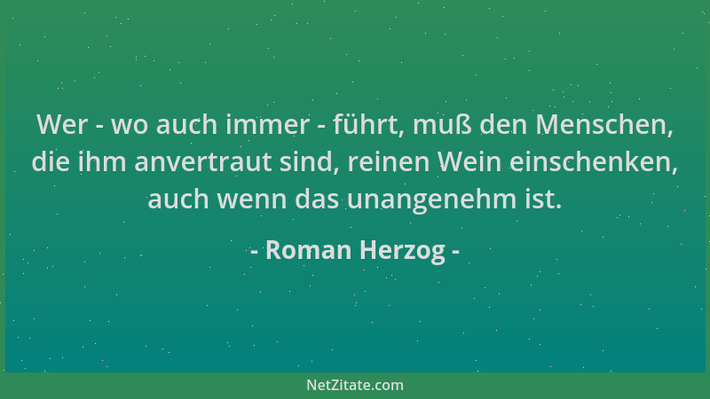 Roman Herzog - Wer - wo auch immer - führt, muß den Menschen, die ihm anvertraut sind, reinen Wein einschenken, auch wenn d...