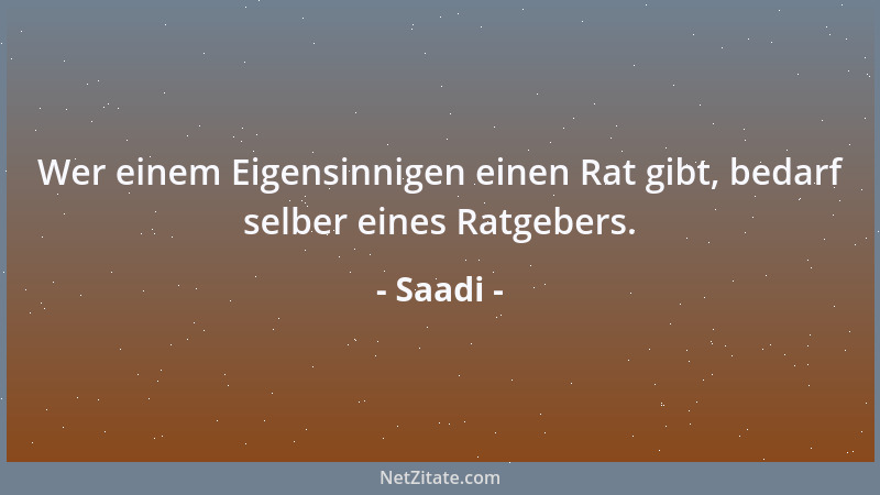 Saadi - Wer einem Eigensinnigen einen Rat gibt, bedarf selber eines Ratgebers....