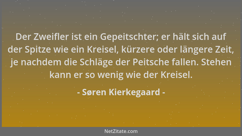 Søren Kierkegaard - Der Zweifler ist ein Gepeitschter; er hält sich auf der Spitze wie ein Kreisel, kürzere oder längere Ze...