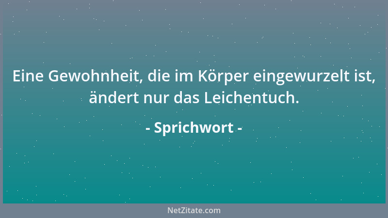 Sprichwort - Eine Gewohnheit, die im Körper eingewurzelt ist, ändert nur das Leichentuch....
