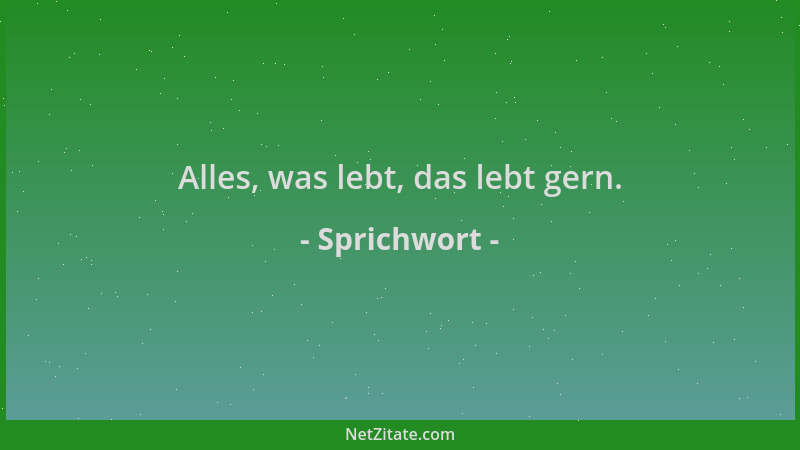 Sprichwort - Alles, was lebt, das lebt gern....