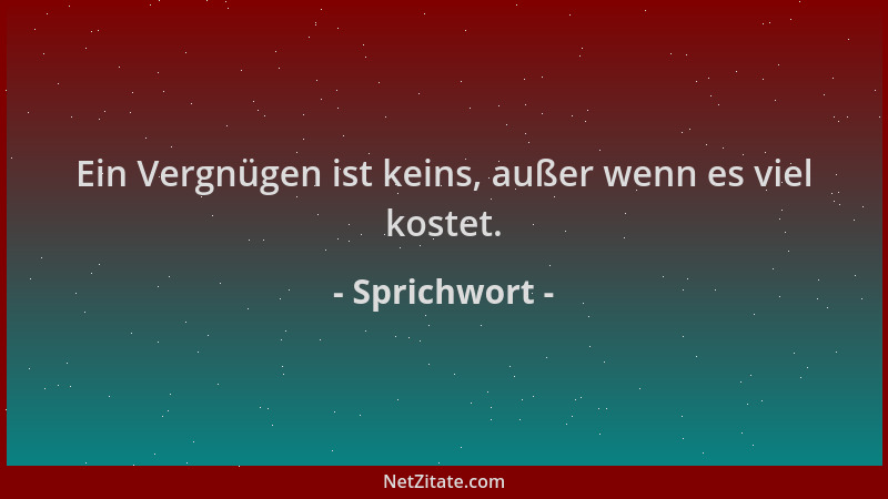 Sprichwort - Ein Vergnügen ist keins, außer wenn es viel kostet....