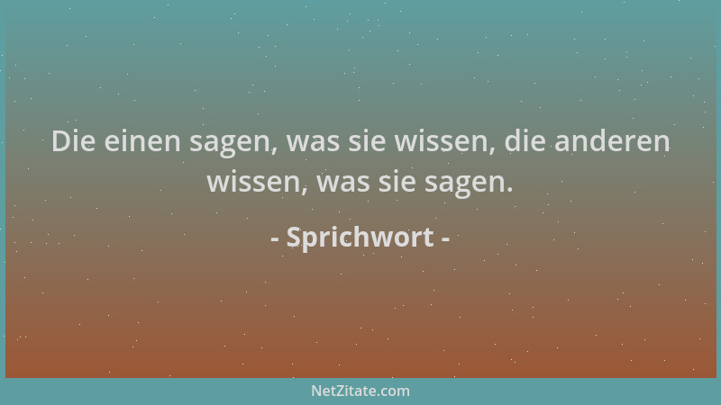 Sprichwort - Die einen sagen, was sie wissen, die anderen wissen, was sie sagen....