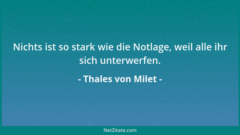 Thales von Milet - Nichts ist so stark wie die Notlage, weil alle ihr sich unterwerfen....