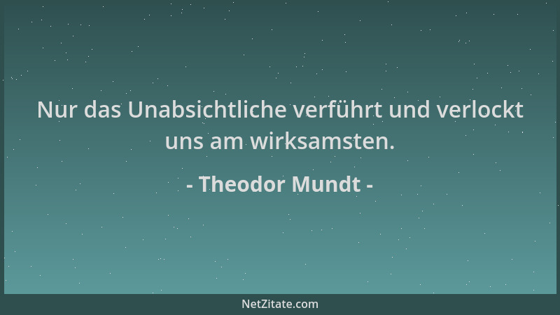 Theodor Mundt - Nur das Unabsichtliche verführt und verlockt uns am wirksamsten....