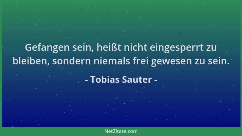 Tobias Sauter - Gefangen sein, heißt nicht eingesperrt zu bleiben, sondern niemals frei gewesen zu sein....