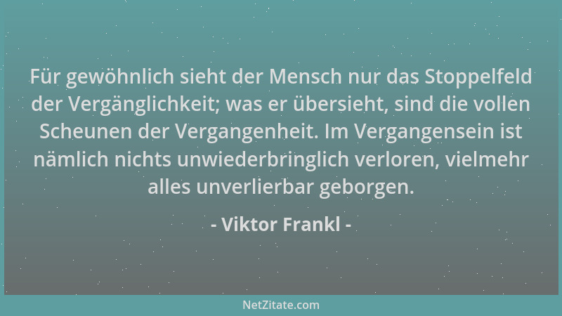 Viktor Frankl - Für gewöhnlich sieht der Mensch nur das Stoppelfeld der Vergänglichkeit; was er übersieht, sind die vollen...
