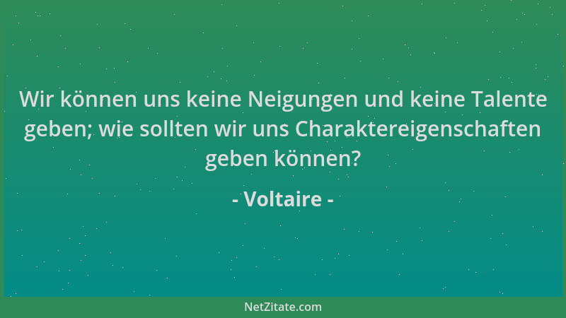 Voltaire - Wir können uns keine Neigungen und keine Talente geben; wie sollten wir uns Charaktereigenschaften geben können?...