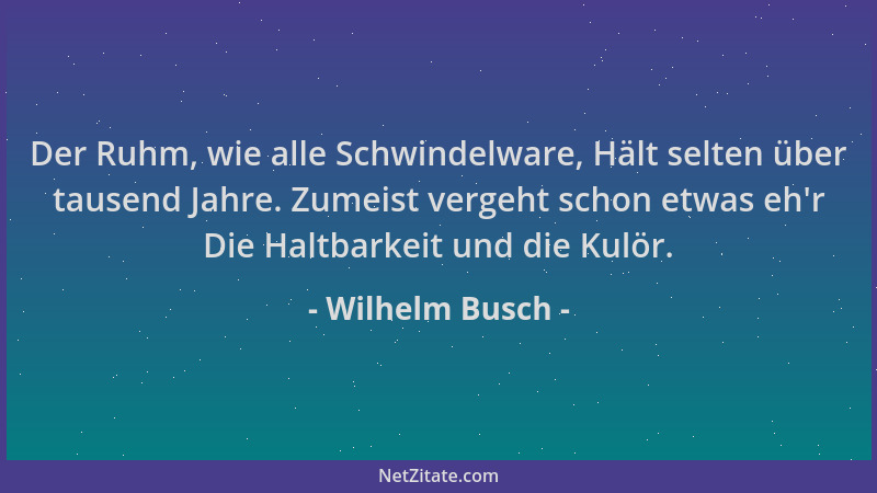 Wilhelm Busch - Der Ruhm, wie alle Schwindelware, Hält selten über tausend Jahre. Zumeist vergeht schon etwas eh 'r Die Halt...