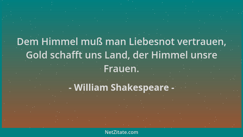 William Shakespeare - Dem Himmel muß man Liebesnot vertrauen, Gold schafft uns Land, der Himmel unsre Frauen....