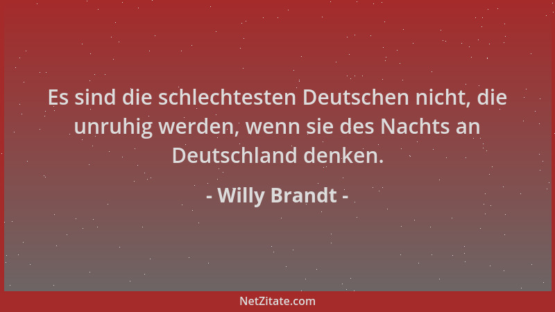 Willy Brandt - Es sind die schlechtesten Deutschen nicht, die unruhig werden, wenn sie des Nachts an Deutschland denken....
