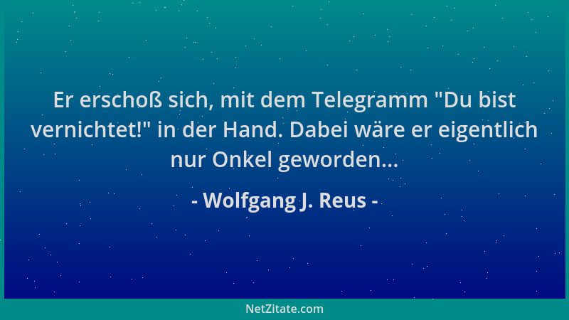 Wolfgang J. Reus - Er erschoß sich, mit dem Telegramm  "Du bist vernichtet! " in der Hand. Dabei wäre er eigentlich nur Onkel...