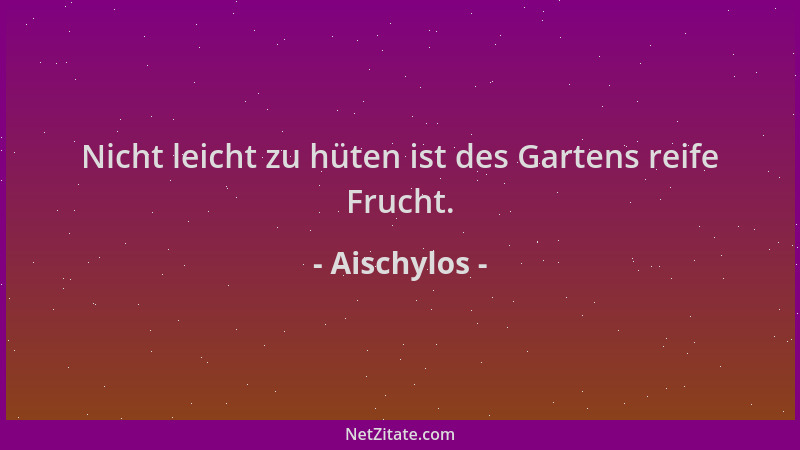 Aischylos - Nicht leicht zu hüten ist des Gartens reife Frucht....