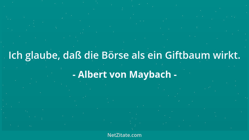Albert von Maybach - Ich glaube, daß die Börse als ein Giftbaum wirkt....