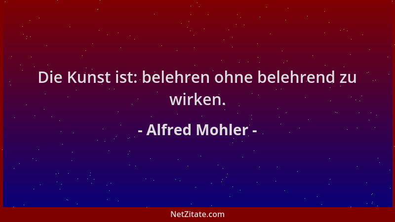 Alfred Mohler - Die Kunst ist: belehren ohne belehrend zu wirken....