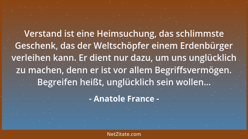 Anatole France - Verstand ist eine Heimsuchung, das schlimmste Geschenk, das der Weltschöpfer einem Erdenbürger verleihen k...