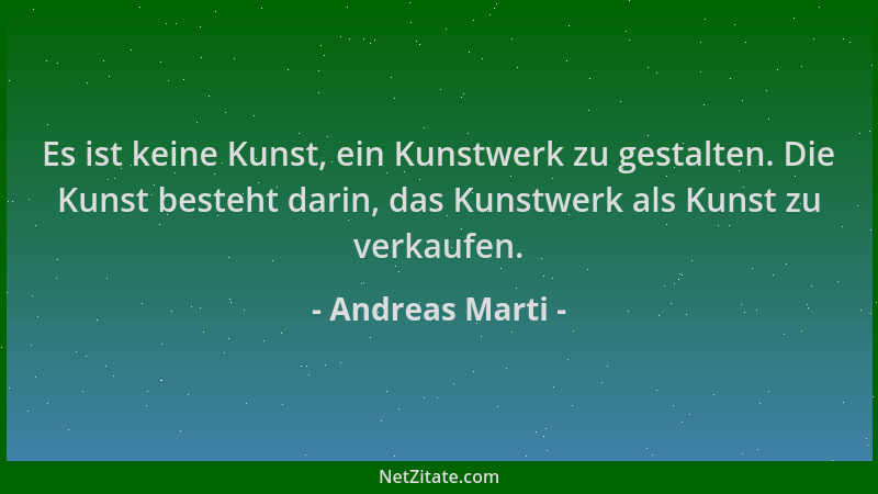 Andreas Marti - Es ist keine Kunst, ein Kunstwerk zu gestalten. Die Kunst besteht darin, das Kunstwerk als Kunst zu verkauf...