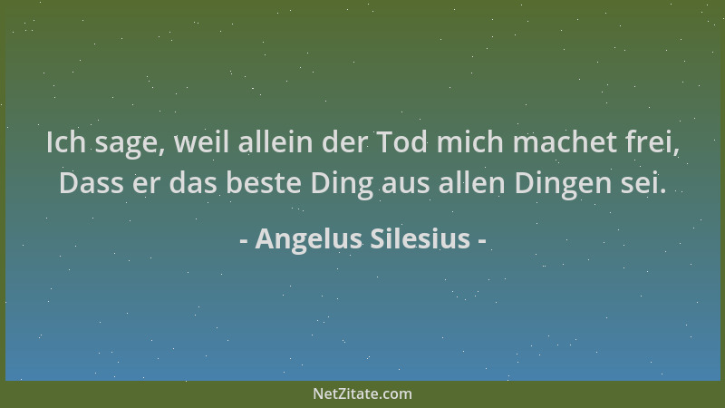 Angelus Silesius - Ich sage, weil allein der Tod mich machet frei, Dass er das beste Ding aus allen Dingen sei....