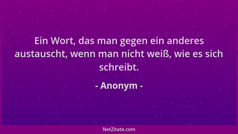 Anonym - Ein Wort, das man gegen ein anderes austauscht, wenn man nicht weiß, wie es sich schreibt....