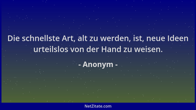 Anonym - Die schnellste Art, alt zu werden, ist, neue Ideen urteilslos von der Hand zu weisen....