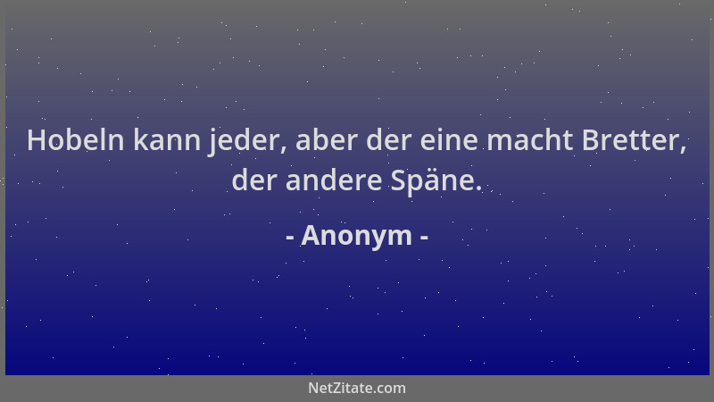 Anonym - Hobeln kann jeder, aber der eine macht Bretter, der andere Späne....