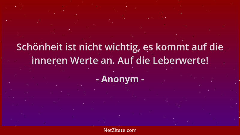 Anonym - Schönheit ist nicht wichtig, es kommt auf die inneren Werte an. Auf die Leberwerte!...