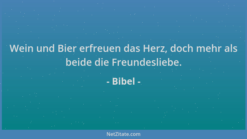 Bibel - Wein und Bier erfreuen das Herz, doch mehr als beide die Freundesliebe....