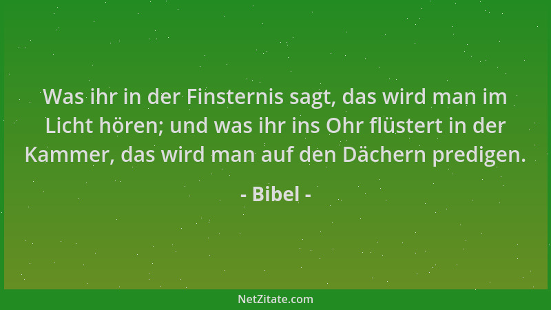 Bibel - Was ihr in der Finsternis sagt, das wird man im Licht hören; und was ihr ins Ohr flüstert in der Kammer, das wird m...