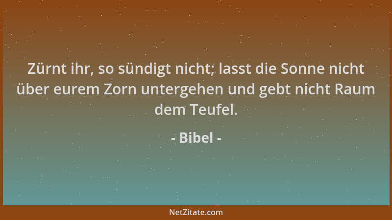 Bibel - Zürnt ihr, so sündigt nicht; lasst die Sonne nicht über eurem Zorn untergehen und gebt nicht Raum dem Teufel....