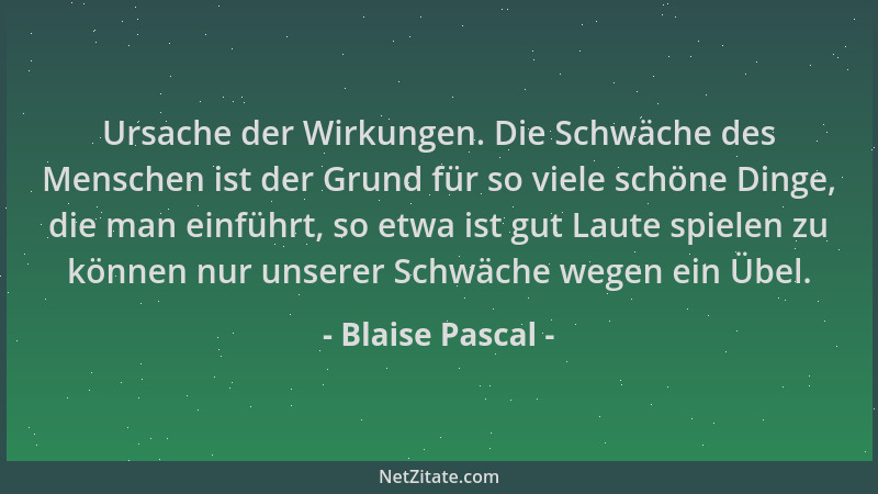 Blaise Pascal - Ursache der Wirkungen. Die Schwäche des Menschen ist der Grund für so viele schöne Dinge, die man einführt,...