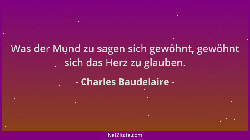Charles Baudelaire - Was der Mund zu sagen sich gewöhnt, gewöhnt sich das Herz zu glauben....