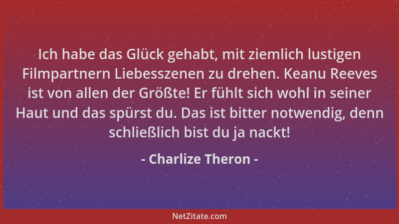 Charlize Theron - Ich habe das Glück gehabt, mit ziemlich lustigen Filmpartnern Liebesszenen zu drehen. Keanu Reeves ist vo...