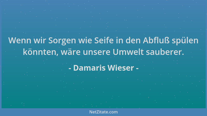 Damaris Wieser - Wenn wir Sorgen wie Seife in den Abfluß spülen könnten, wäre unsere Umwelt sauberer....