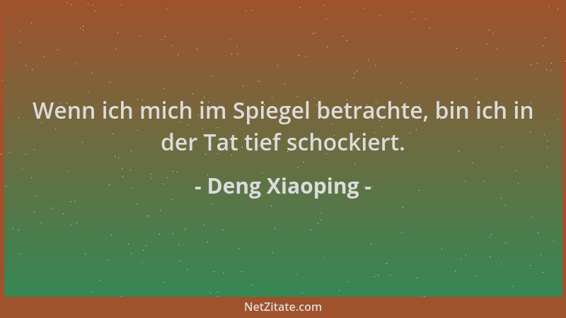 Deng Xiaoping - Wenn ich mich im Spiegel betrachte, bin ich in der Tat tief schockiert....