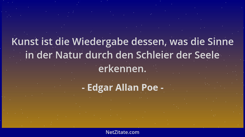 Edgar Allan Poe - Kunst ist die Wiedergabe dessen, was die Sinne in der Natur durch den Schleier der Seele erkennen....